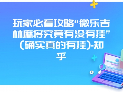 玩家必看攻略“微乐吉林麻将究竟有没有挂”(确实真的有挂)-知乎