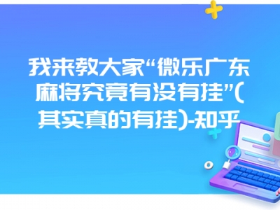 我来教大家“微乐广东微麻究竟有没有挂”(其实真的有挂)-知乎