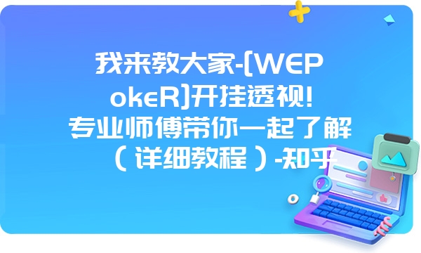 我来教大家-[WEPokeR]开挂透视!专业师傅带你一起了解（详细教程）-知乎