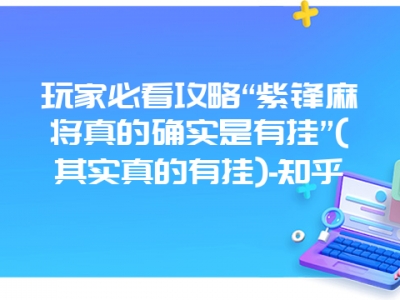 玩家必看攻略“紫锋微麻真的确实是有挂”(其实真的有挂)-知乎