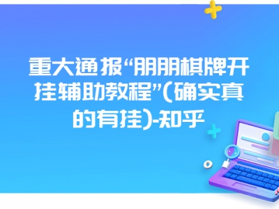 重大通报“朋朋棋牌开挂辅助教程”(确实真的有挂)-知乎