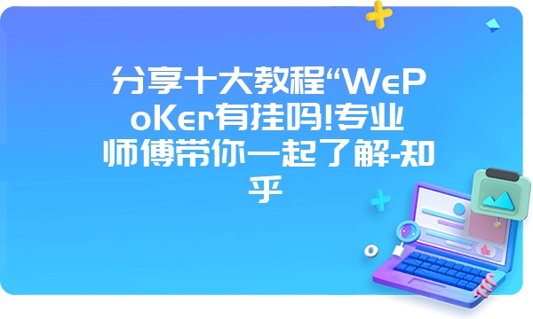 分享十大教程“WePoKer有挂吗!专业师傅带你一起了解-知乎