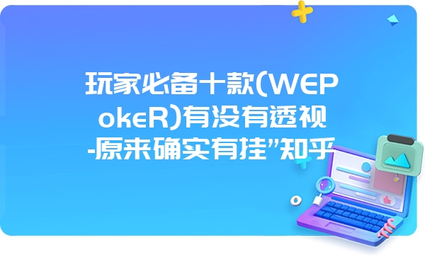 玩家必备十款(WEPokeR)有没有透视-原来确实有挂”知乎