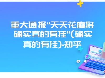 重大通报“天天花微麻确实真的有挂”(确实真的有挂)-知乎