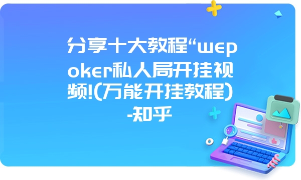 分享十大教程“wepoker私人局开挂视频!(万能开挂教程)-知乎