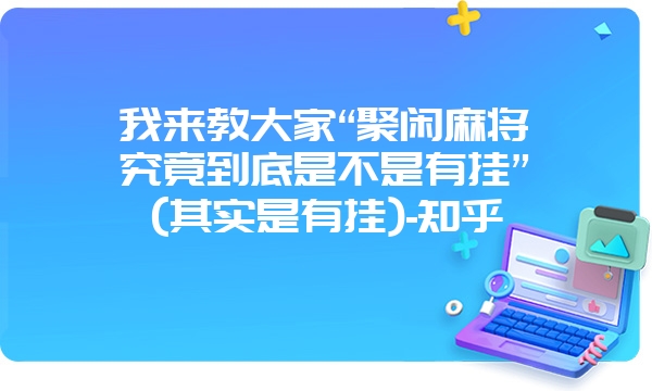 我来教大家“聚闲麻将究竟到底是不是有挂”(其实是有挂)-知乎