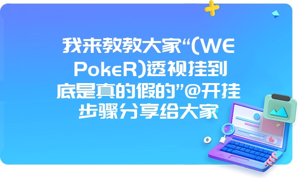 我来教教大家“(WEPokeR)透视挂到底是真的假的”@开挂步骤分享给大家