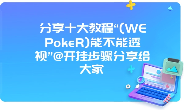 分享十大教程“(WEPokeR)能不能透视”@开挂步骤分享给大家