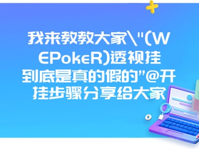 我来教教大家"(WEPokeR)透视挂到底是真的假的”@开挂步骤分享给大家