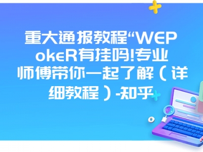 重大通报教程“WEPokeR有挂吗!专业师傅带你一起了解（详细教程）-知乎