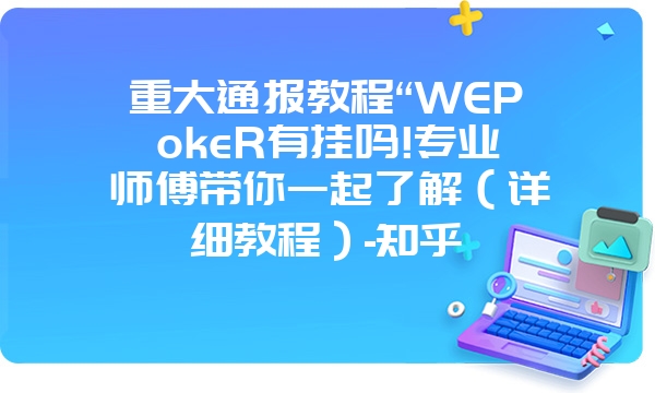 重大通报教程“WEPokeR有挂吗!专业师傅带你一起了解（详细教程）-知乎