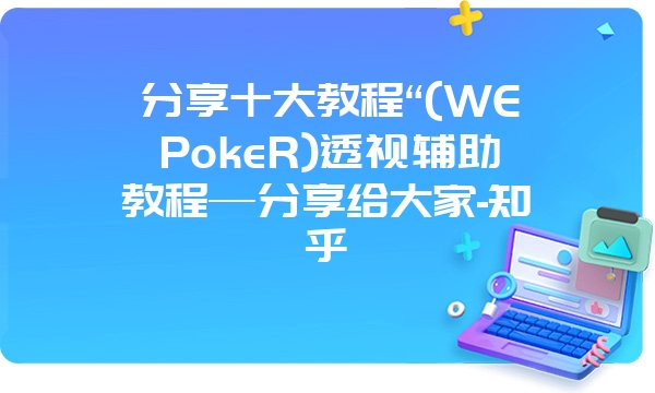 分享十大教程“(WEPokeR)透视辅助教程—分享给大家-知乎