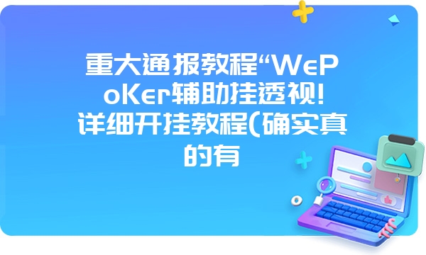 重大通报教程“WePoKer辅助挂透视!详细开挂教程(确实真的有