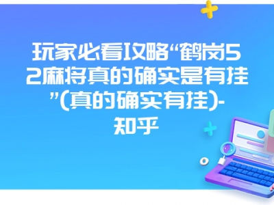 玩家必看攻略“鹤岗52微麻真的确实是有挂”(真的确实有挂)-知乎