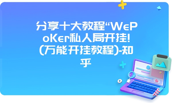 分享十大教程“WePoKer私人局开挂!(万能开挂教程)-知乎