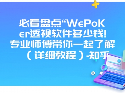 必看盘点“WePoKer透视软件多少钱!专业师傅带你一起了解（详细教程）-知乎