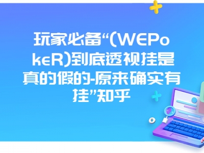 玩家必备“(WEPokeR)到底透视挂是真的假的-原来确实有挂”知乎