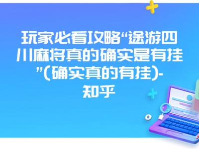 玩家必看攻略“途游四川微麻真的确实是有挂”(确实真的有挂)-知乎