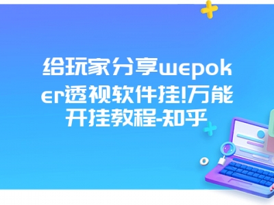 给玩家分享wepoker透视软件挂!万能开挂教程-知乎