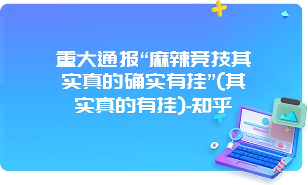 重大通报“麻辣竞技其实真的确实有挂”(其实真的有挂)-知乎