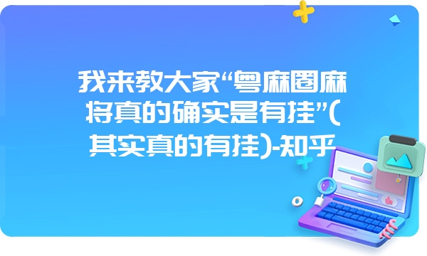 我来教大家“粤麻圈麻将真的确实是有挂”(其实真的有挂)-知乎