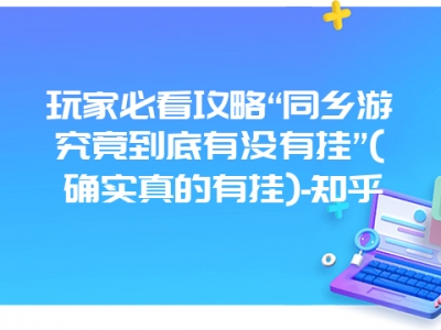 玩家必看攻略“同乡游究竟到底有没有挂”(确实真的有挂)-知乎