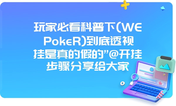 玩家必看科普下(WEPokeR)到底透视挂是真的假的”@开挂步骤分享给大家