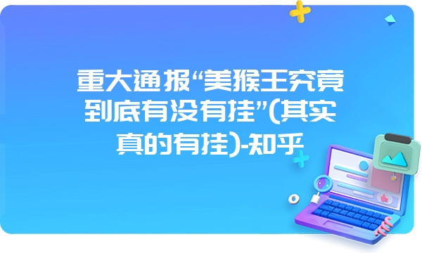 重大通报“美猴王究竟到底有没有挂”(其实真的有挂)-知乎