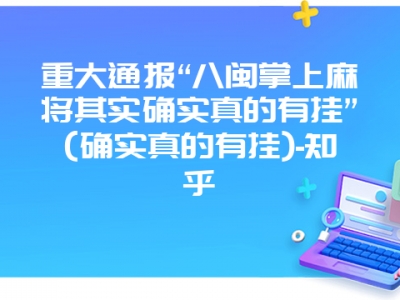 重大通报“八闽掌上微麻其实确实真的有挂”(确实真的有挂)-知乎