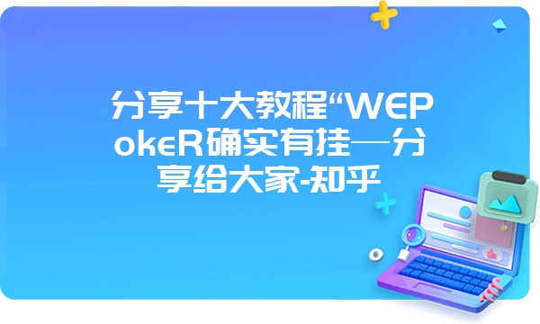 分享十大教程“WEPokeR确实有挂—分享给大家-知乎