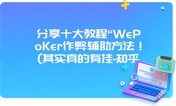 分享十大教程“WePoKer作弊辅助方法！(其实真的有挂-知乎