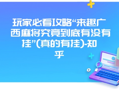 玩家必看攻略“来趣广西微麻究竟到底有没有挂”(真的有挂)-知乎