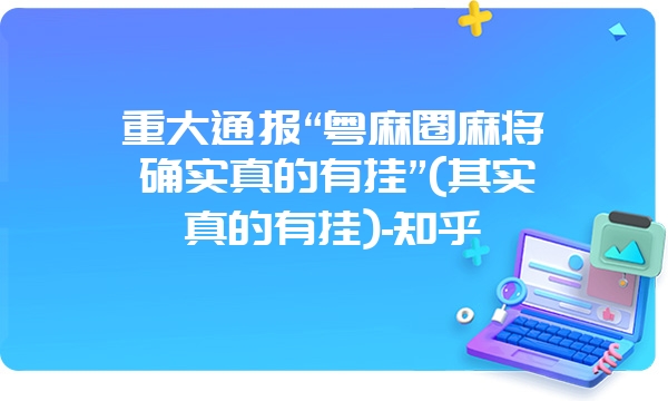 重大通报“粤麻圈麻将确实真的有挂”(其实真的有挂)-知乎