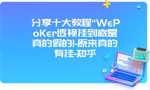 分享十大教程“WePoKer透视挂到底是真的假的!-原来真的有挂-知乎