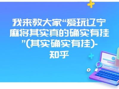 我来教大家“爱玩辽宁微麻其实真的确实有挂”(其实确实有挂)-知乎