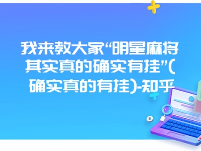 我来教大家“明星微麻其实真的确实有挂”(确实真的有挂)-知乎