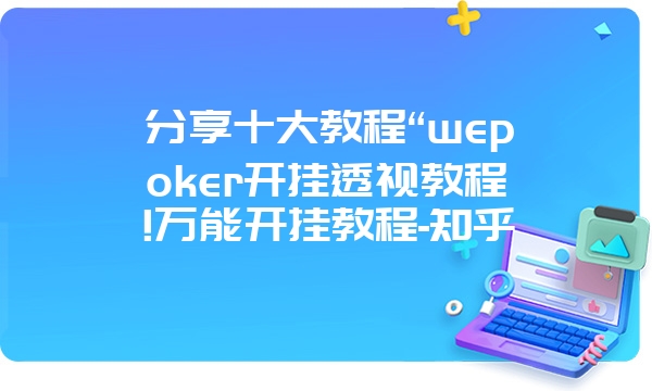 分享十大教程“wepoker开挂透视教程!万能开挂教程-知乎