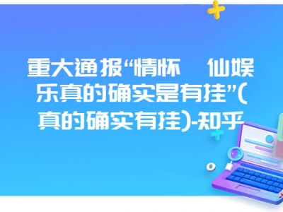 重大通报“情怀莆仙娱乐真的确实是有挂”(真的确实有挂)-知乎