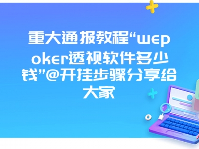 重大通报教程“wepoker透视软件多少钱”@开挂步骤分享给大家