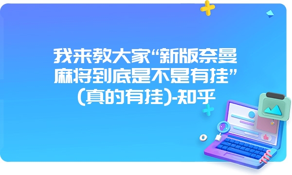 我来教大家“新版奈曼麻将到底是不是有挂”(真的有挂)-知乎