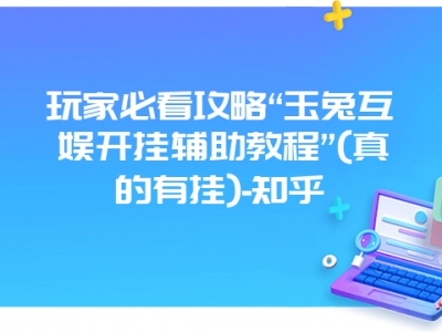 玩家必看攻略“玉兔互娱开挂辅助教程”(真的有挂)-知乎