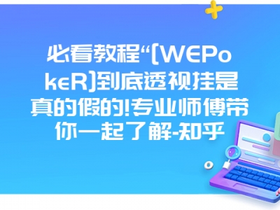 必看教程“[WEPokeR]到底透视挂是真的假的!专业师傅带你一起了解-知乎