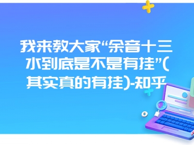 我来教大家“余音十三水到底是不是有挂”(其实真的有挂)-知乎