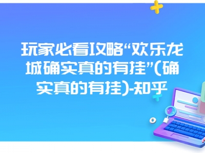 玩家必看攻略“欢乐龙城确实真的有挂”(确实真的有挂)-知乎