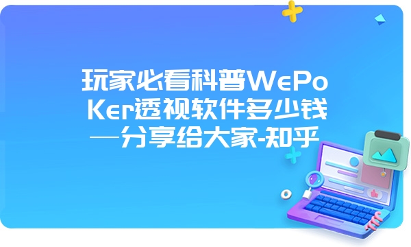 玩家必看科普WePoKer透视软件多少钱—分享给大家-知乎