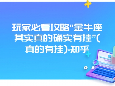 玩家必看攻略“金牛座其实真的确实有挂”(真的有挂)-知乎