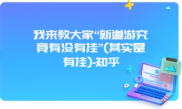 我来教大家“新道游究竟有没有挂”(其实是有挂)-知乎