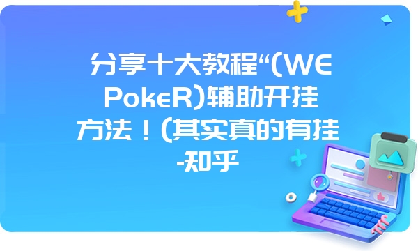 分享十大教程“(WEPokeR)辅助开挂方法！(其实真的有挂-知乎