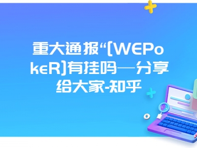 重大通报“[WEPokeR]有挂吗—分享给大家-知乎