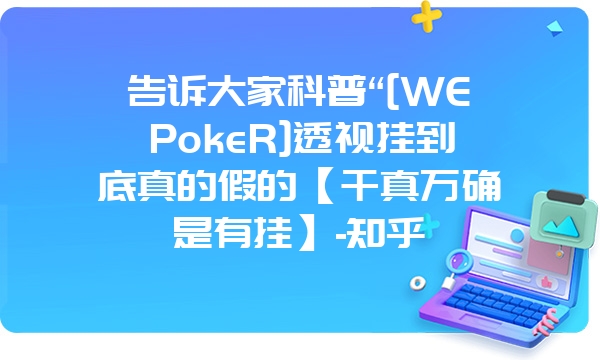 告诉大家科普“[WEPokeR]透视挂到底真的假的【千真万确是有挂】-知乎